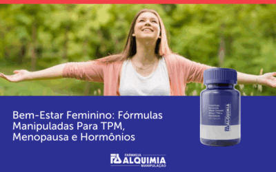 Bem-Estar Feminino: Fórmulas Manipuladas Para TPM, Menopausa e Hormônios